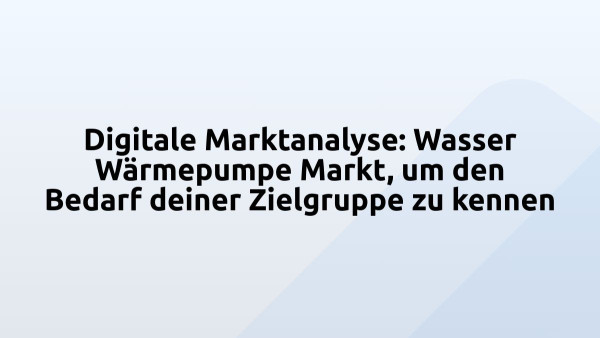 Digitale Marktanalyse: Wasser Wärmepumpe Markt, um den Bedarf deiner Zielgruppe zu kennen