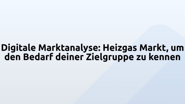 Digitale Marktanalyse: Heizgas Markt, um den Bedarf deiner Zielgruppe zu kennen