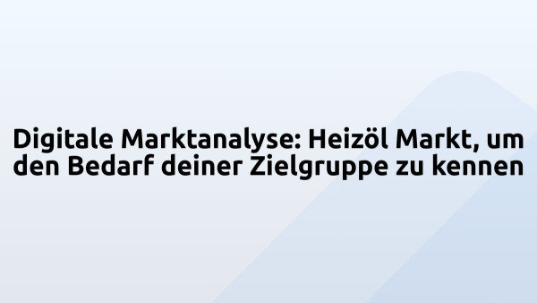 Digitale Marktanalyse: Heizöl Markt, um den Bedarf deiner Zielgruppe zu kennen
