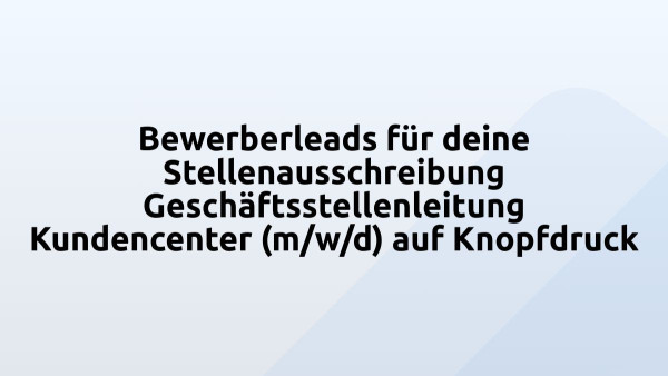 Bewerberleads für deine Stellenausschreibung Geschäftsstellenleitung Kundencenter (m/w/d) auf Knopfdruck