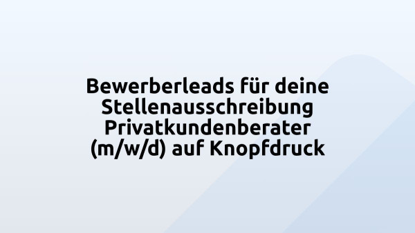 Bewerberleads für deine Stellenausschreibung Privatkundenberater (m/w/d) auf Knopfdruck