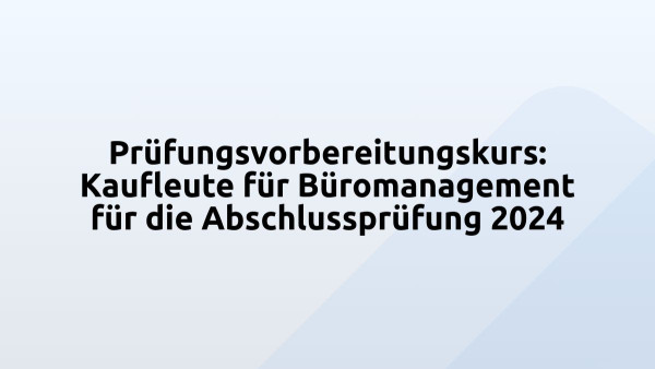 Prüfungsvorbereitungskurs: Kaufleute für Büromanagement für die Abschlussprüfung 2024