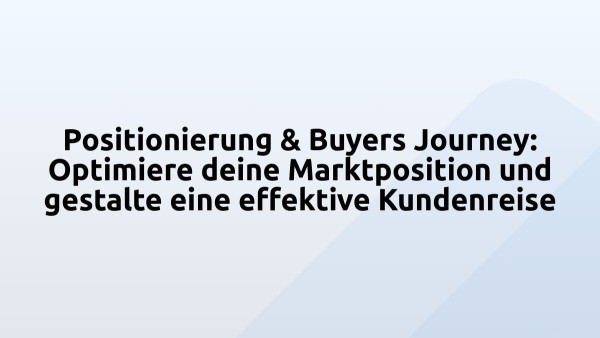 Positionierung & Buyers Journey: Optimiere deine Marktposition und gestalte eine effektive Kundenreise 