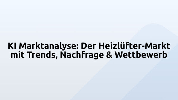 KI Marktanalyse: Der Heizlüfter-Markt mit Trends, Nachfrage & Wettbewerb