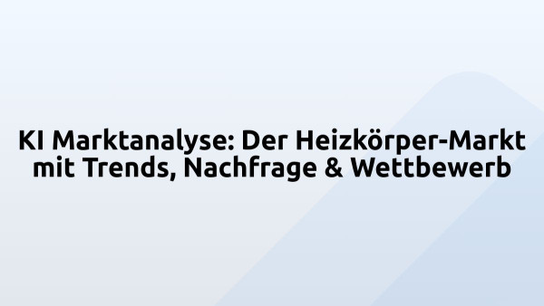KI Marktanalyse: Der Heizkörper-Markt mit Trends, Nachfrage & Wettbewerb