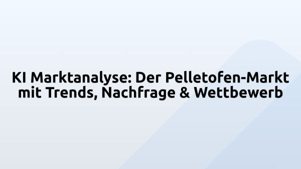 KI Marktanalyse: Der Pelletofen-Markt mit Trends, Nachfrage & Wettbewerb