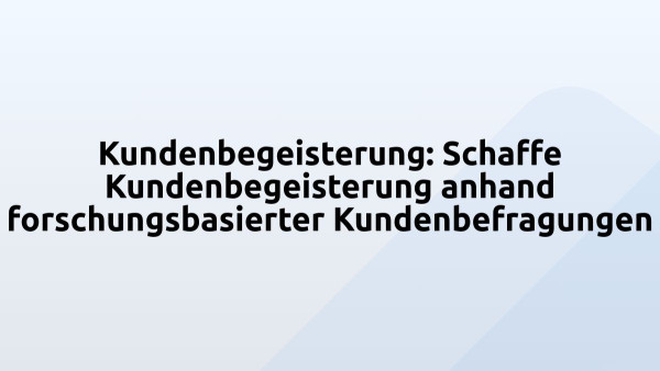 Kundenbegeisterung: Schaffe Kundenbegeisterung anhand forschungsbasierter Kundenbefragungen
