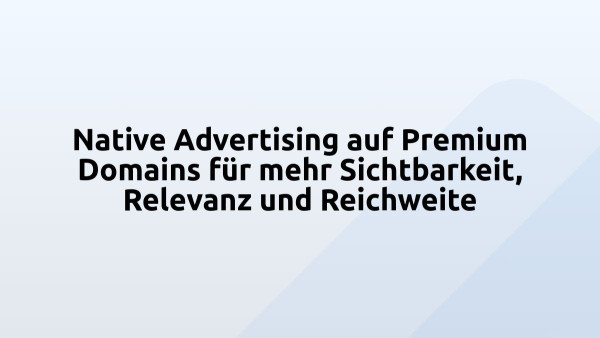 Native Advertising auf Premium Domains für mehr Sichtbarkeit, Relevanz und Reichweite 