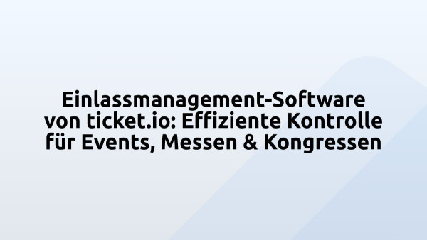Einlassmanagement-Software von ticket.io: Effiziente Kontrolle für Events, Messen & Kongressen