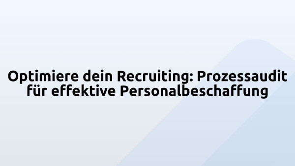 Optimiere dein Recruiting: Prozessaudit für effektive Personalbeschaffung