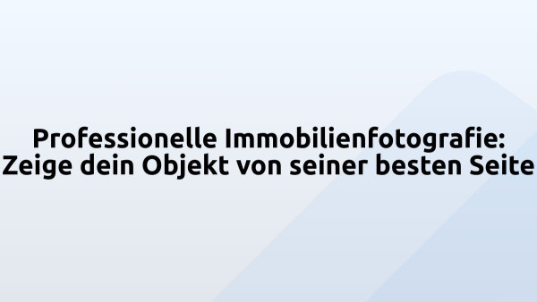 Professionelle Immobilienfotografie: Zeige dein Objekt von seiner besten Seite