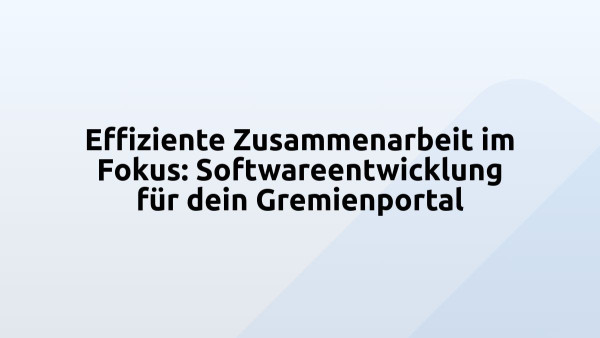 Effiziente Zusammenarbeit im Fokus: Softwareentwicklung für dein Gremienportal