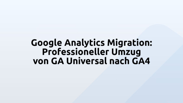 Google Analytics Migration: Professioneller Umzug von GA Universal nach GA4