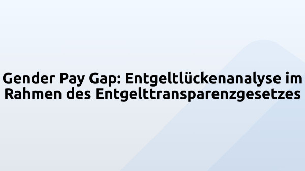 Gender Pay Gap: Entgeltlückenanalyse im Rahmen des Entgelttransparenzgesetzes