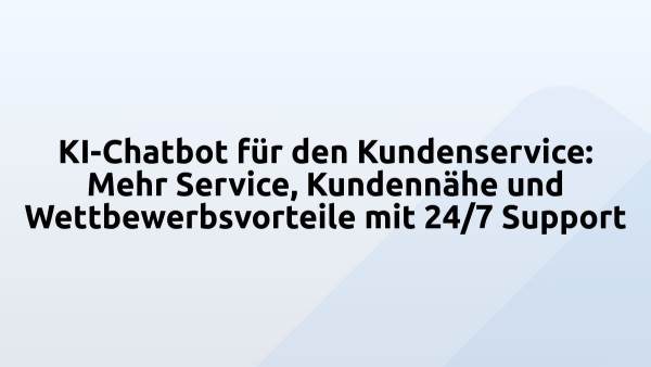 KI-Chatbot für den Kundenservice: Mehr Service, Kundennähe und Wettbewerbsvorteile mit 24/7 Support