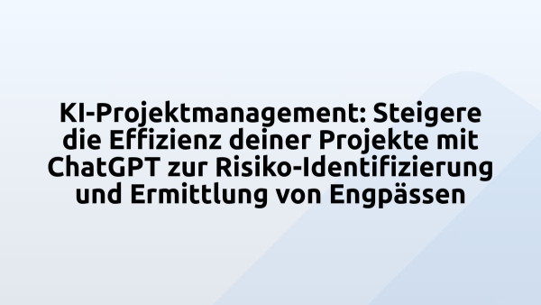KI-Projektmanagement: Steigere die Effizienz deiner Projekte mit ChatGPT zur Risiko-Identifizierung und Ermittlung von Engpässen