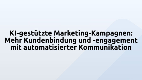 KI-gestützte Marketing-Kampagnen: Mehr Kundenbindung und -engagement mit automatisierter Kommunikation