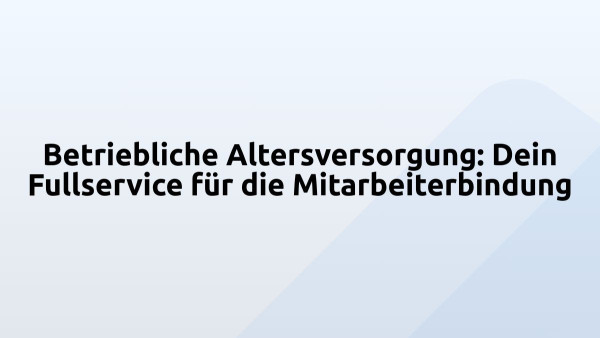 Betriebliche Altersversorgung: Dein Fullservice für die Mitarbeiterbindung