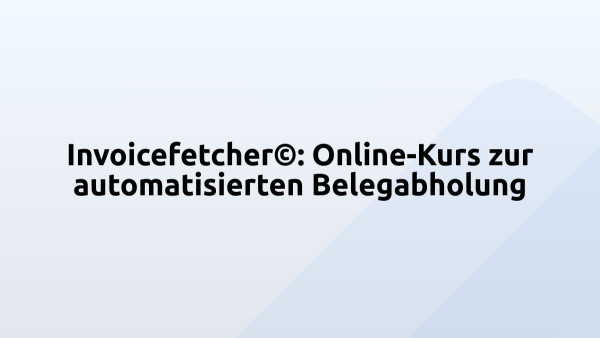 Invoicefetcher©: Online-Kurs zur automatisierten Belegabholung