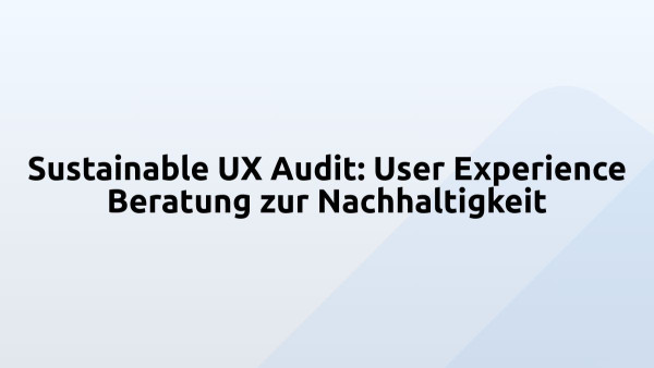 Sustainable UX Audit: User Experience Beratung zur Nachhaltigkeit
