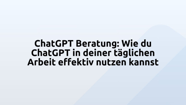 ChatGPT Beratung: Wie du ChatGPT in deiner täglichen Arbeit effektiv nutzen kannst