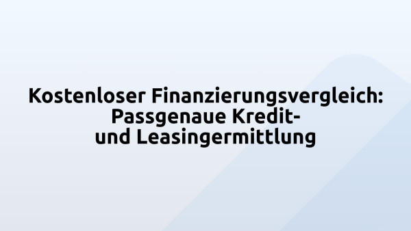 Kostenloser Finanzierungsvergleich: Passgenaue Kredit- und Leasingermittlung