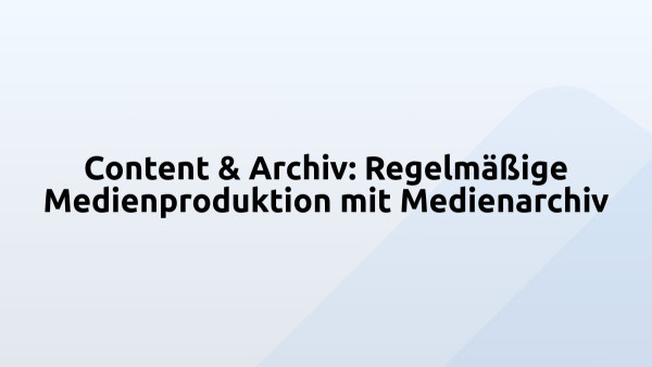 Content & Archiv: Regelmäßige Medienproduktion mit Medienarchiv