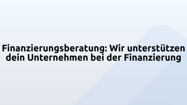 Finanzierungsberatung: Wir unterstützen dein Unternehmen bei der Finanzierung