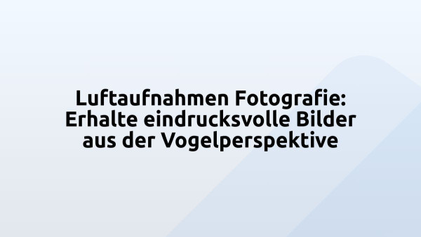 Luftaufnahmen Fotografie: Erhalte eindrucksvolle Bilder aus der Vogelperspektive