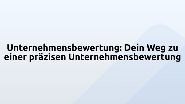 Unternehmensbewertung: Dein Weg zu einer präzisen Unternehmensbewertung