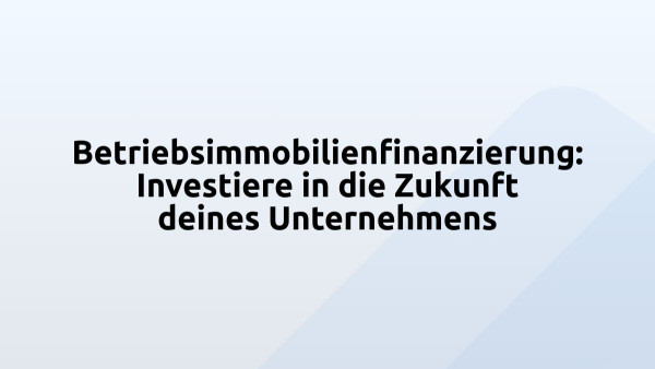 Betriebsimmobilienfinanzierung: Investiere in die Zukunft deines Unternehmens
