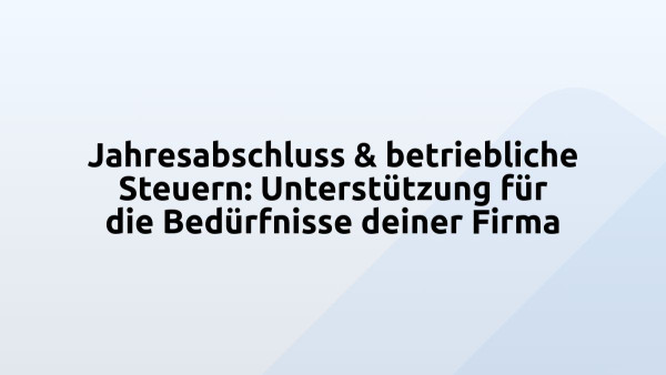 Jahresabschluss & betriebliche Steuern: Unterstützung für die Bedürfnisse deiner Firma