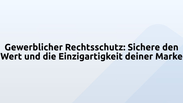 Gewerblicher Rechtsschutz: Sichere den Wert und die Einzigartigkeit deiner Marke 