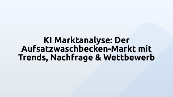 KI Marktanalyse: Der Aufsatzwaschbecken-Markt mit Trends, Nachfrage & Wettbewerb