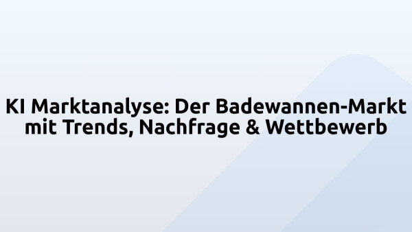 KI Marktanalyse: Der Badewannen-Markt mit Trends, Nachfrage & Wettbewerb