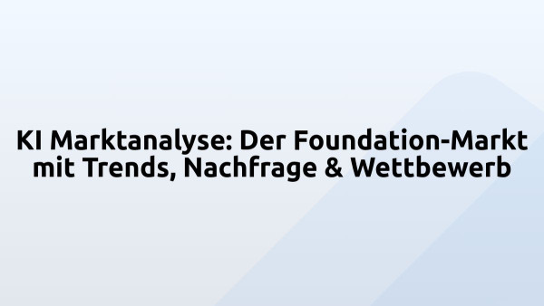 KI Marktanalyse: Der Foundation-Markt mit Trends, Nachfrage & Wettbewerb