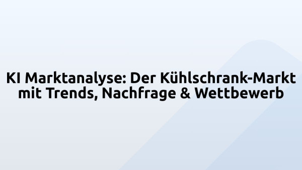 KI Marktanalyse: Der Kühlschrank-Markt mit Trends, Nachfrage & Wettbewerb