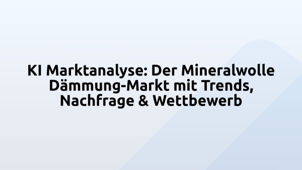 KI Marktanalyse: Der Mineralwolle Dämmung-Markt mit Trends, Nachfrage & Wettbewerb