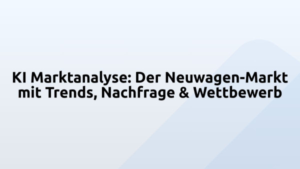 KI Marktanalyse: Der Neuwagen-Markt mit Trends, Nachfrage & Wettbewerb