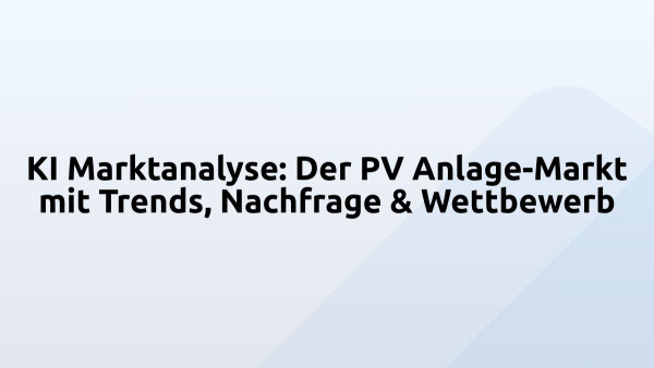 KI Marktanalyse: Der PV Anlage-Markt mit Trends, Nachfrage & Wettbewerb