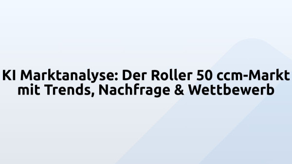 KI Marktanalyse: Der Roller 50 ccm-Markt mit Trends, Nachfrage & Wettbewerb