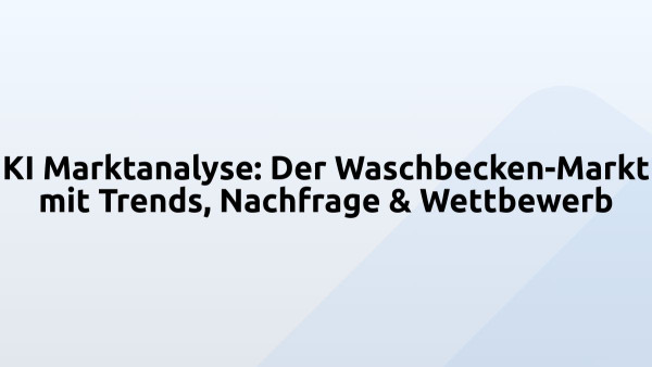 KI Marktanalyse: Der Waschbecken-Markt mit Trends, Nachfrage & Wettbewerb